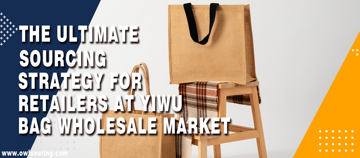 The Ultimate Sourcing Strategy for Retailers at Yiwu Bag Wholesale Market