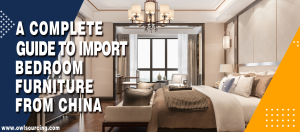 A Complete Guide to Import Bedroom Furniture from China